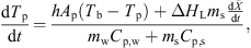 $$ \frac{\mathrm{d}{T}_{\mathrm{p}}}{\mathrm{d}t}=\frac{h{A}_{\mathrm{p}}({T}_{\mathrm{b}}-{T}_{\mathrm{p}})+\Delta {H}_{\mathrm{L}}{m}_{\mathrm{s}}\frac{\mathrm{d}\bar{X}}{\mathrm{d}t}}{{m}_{\mathrm{w}}{C}_{\mathrm{p},\mathrm{w}}+{m}_{\mathrm{s}}{C}_{\mathrm{p},\mathrm{s}}}, $$
