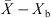 $ \bar{X}-{X}_{\mathrm{b}}$
